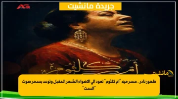 ظهور نادر.. مسرحية “أم كلثوم” تعود إلى الأضواء الشهر المقبل وتوعد بسحر صوت “الست”